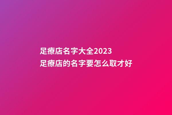 足療店名字大全2023 足療店的名字要怎么取才好-第1張-店鋪起名-玄機(jī)派